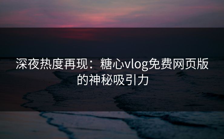 深夜热度再现：糖心vlog免费网页版的神秘吸引力