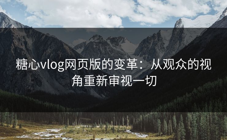 糖心vlog网页版的变革：从观众的视角重新审视一切