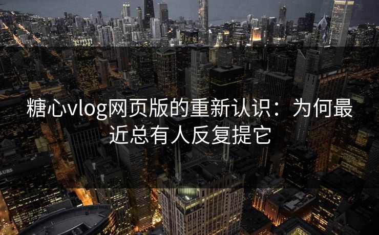 糖心vlog网页版的重新认识：为何最近总有人反复提它