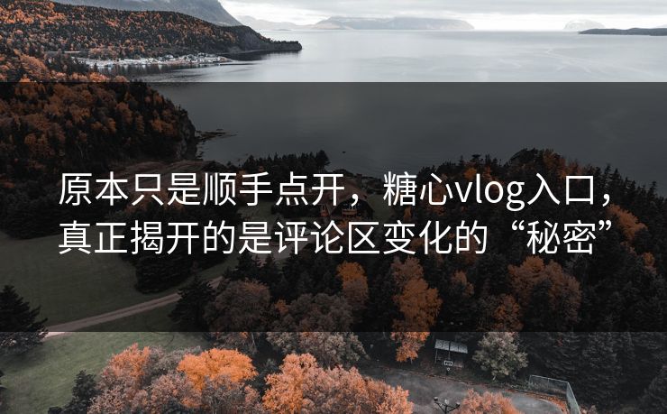 原本只是顺手点开，糖心vlog入口，真正揭开的是评论区变化的“秘密”