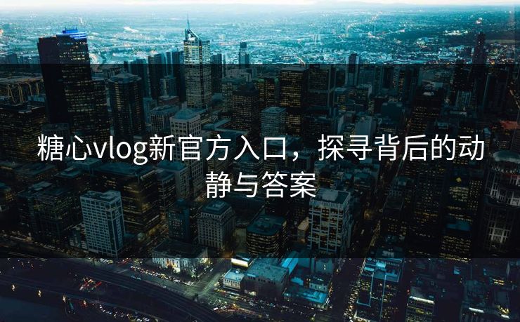 糖心vlog新官方入口，探寻背后的动静与答案