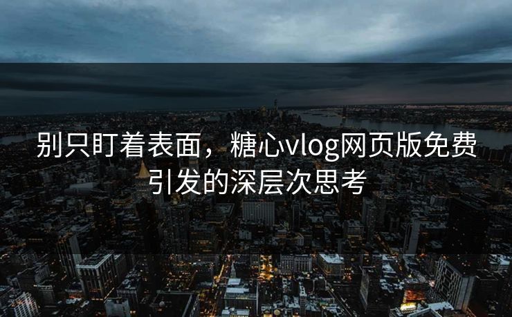 别只盯着表面，糖心vlog网页版免费引发的深层次思考