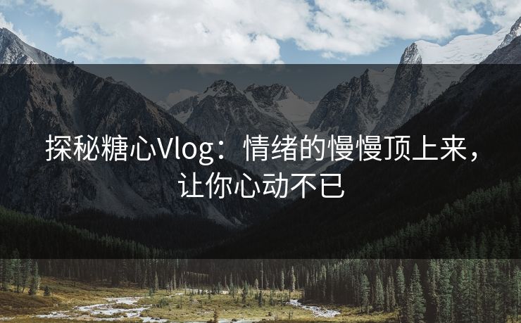 探秘糖心Vlog：情绪的慢慢顶上来，让你心动不已