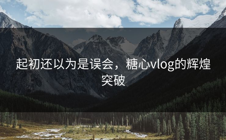 起初还以为是误会，糖心vlog的辉煌突破