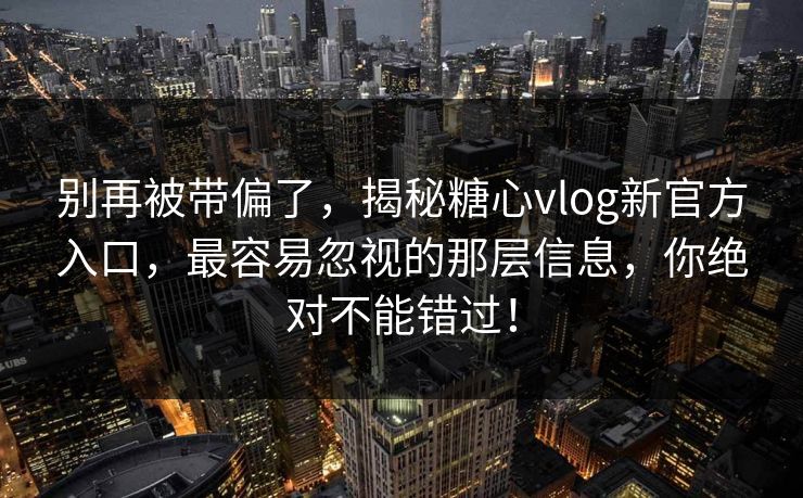 别再被带偏了，揭秘糖心vlog新官方入口，最容易忽视的那层信息，你绝对不能错过！