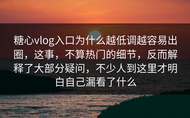 糖心vlog入口为什么越低调越容易出圈，这事，不算热门的细节，反而解释了大部分疑问，不少人到这里才明白自己漏看了什么