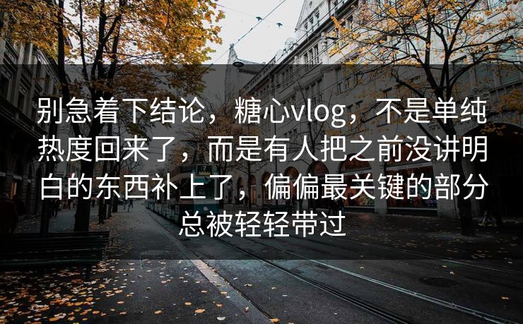别急着下结论，糖心vlog，不是单纯热度回来了，而是有人把之前没讲明白的东西补上了，偏偏最关键的部分总被轻轻带过