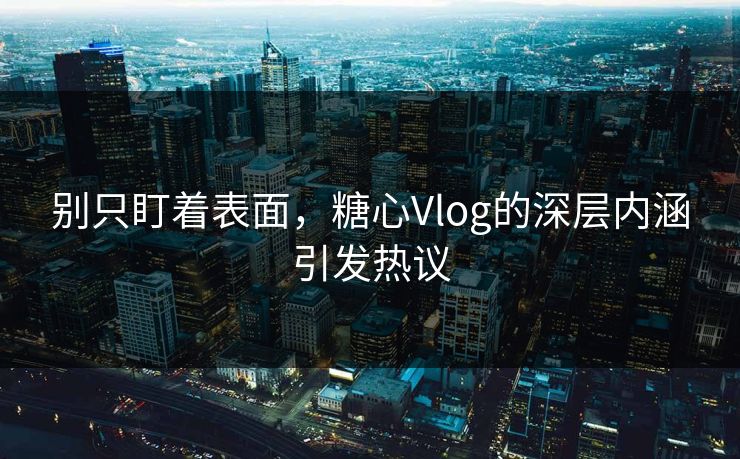 别只盯着表面，糖心Vlog的深层内涵引发热议