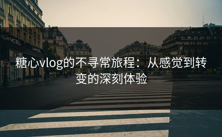 糖心vlog的不寻常旅程：从感觉到转变的深刻体验