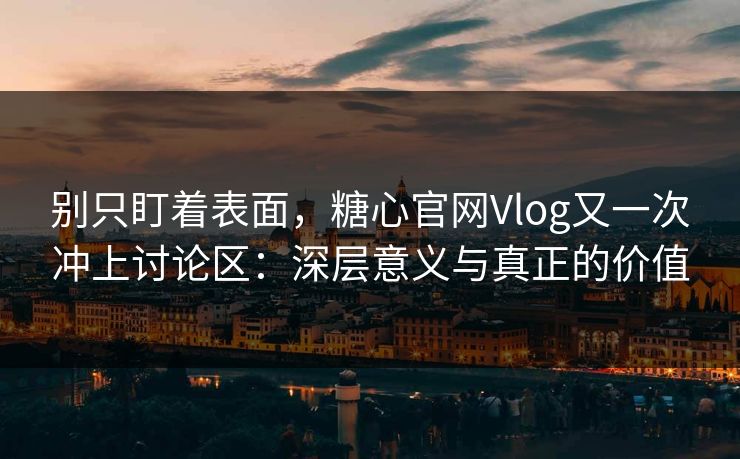 别只盯着表面，糖心官网Vlog又一次冲上讨论区：深层意义与真正的价值