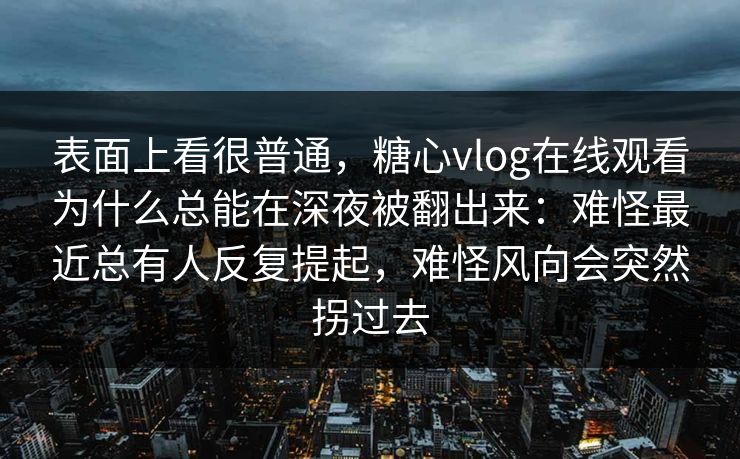表面上看很普通，糖心vlog在线观看为什么总能在深夜被翻出来：难怪最近总有人反复提起，难怪风向会突然拐过去