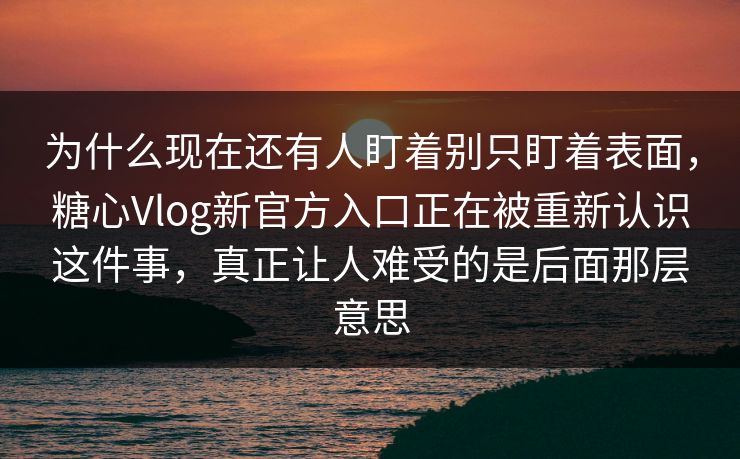 为什么现在还有人盯着别只盯着表面，糖心Vlog新官方入口正在被重新认识这件事，真正让人难受的是后面那层意思