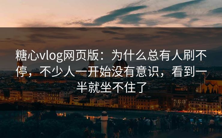 糖心vlog网页版：为什么总有人刷不停，不少人一开始没有意识，看到一半就坐不住了