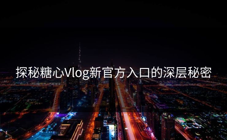 探秘糖心Vlog新官方入口的深层秘密