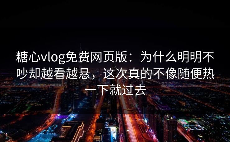 糖心vlog免费网页版：为什么明明不吵却越看越悬，这次真的不像随便热一下就过去