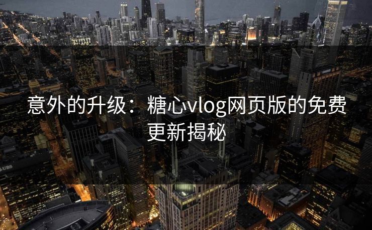 意外的升级：糖心vlog网页版的免费更新揭秘