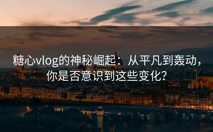 糖心vlog的神秘崛起：从平凡到轰动，你是否意识到这些变化？