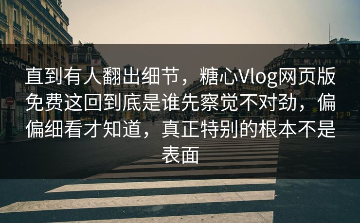 直到有人翻出细节，糖心Vlog网页版免费这回到底是谁先察觉不对劲，偏偏细看才知道，真正特别的根本不是表面