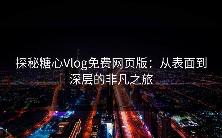 探秘糖心Vlog免费网页版：从表面到深层的非凡之旅