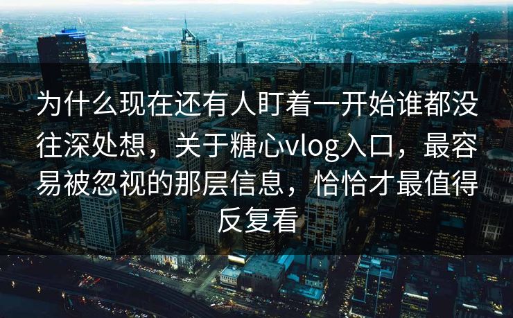 为什么现在还有人盯着一开始谁都没往深处想，关于糖心vlog入口，最容易被忽视的那层信息，恰恰才最值得反复看