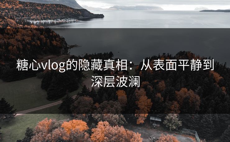糖心vlog的隐藏真相：从表面平静到深层波澜