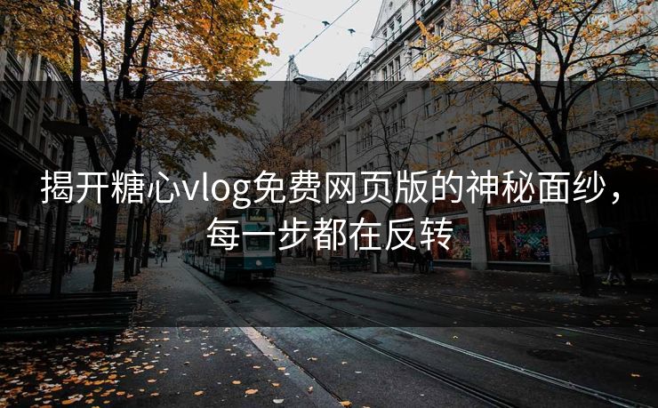 揭开糖心vlog免费网页版的神秘面纱，每一步都在反转