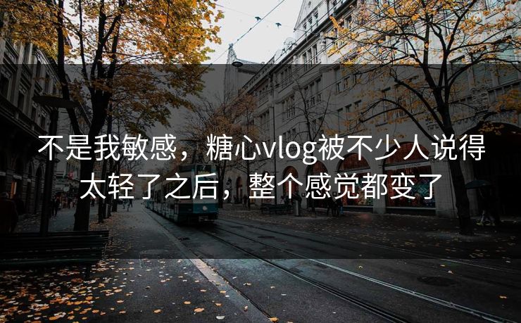 不是我敏感，糖心vlog被不少人说得太轻了之后，整个感觉都变了