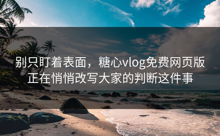 别只盯着表面，糖心vlog免费网页版正在悄悄改写大家的判断这件事