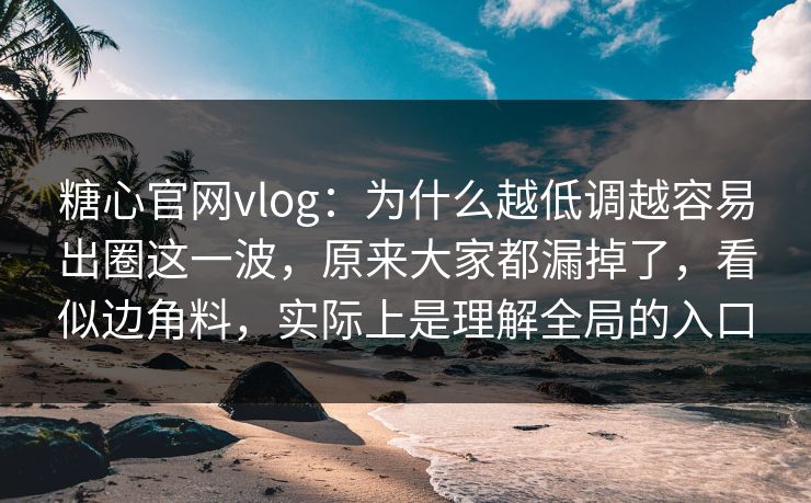 糖心官网vlog：为什么越低调越容易出圈这一波，原来大家都漏掉了，看似边角料，实际上是理解全局的入口