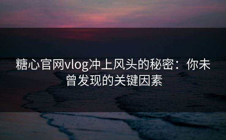 糖心官网vlog冲上风头的秘密：你未曾发现的关键因素