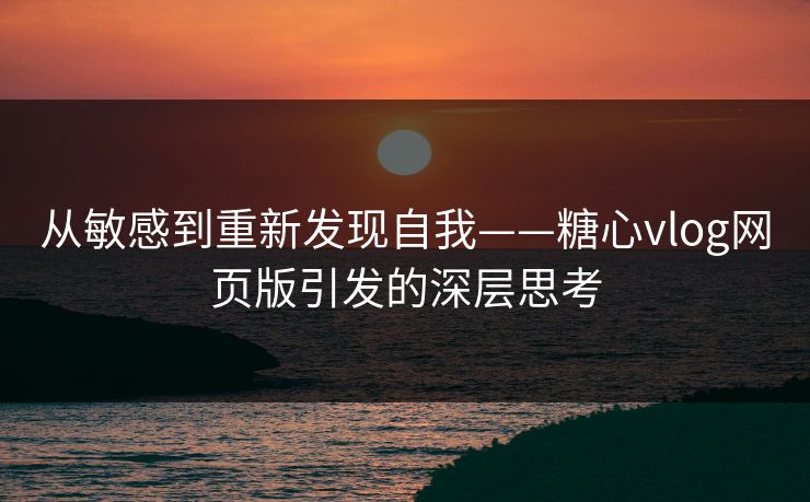 从敏感到重新发现自我——糖心vlog网页版引发的深层思考