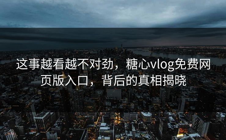 这事越看越不对劲，糖心vlog免费网页版入口，背后的真相揭晓