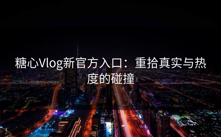 糖心Vlog新官方入口：重拾真实与热度的碰撞