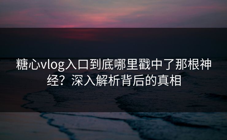 糖心vlog入口到底哪里戳中了那根神经？深入解析背后的真相
