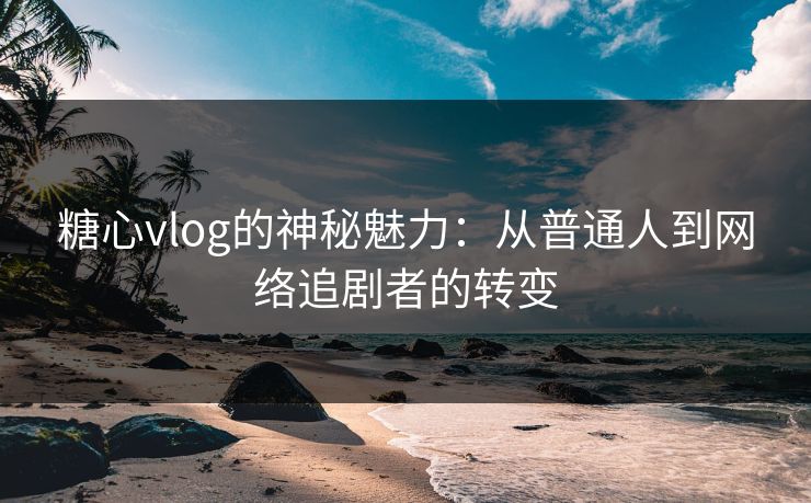 糖心vlog的神秘魅力：从普通人到网络追剧者的转变