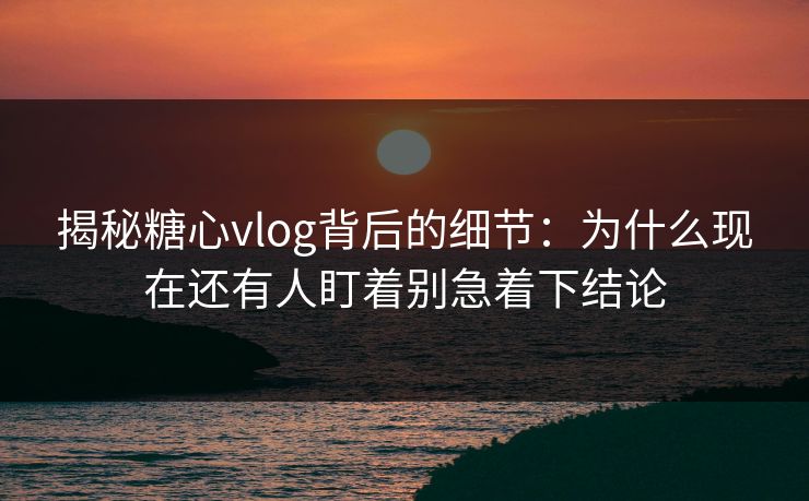 揭秘糖心vlog背后的细节：为什么现在还有人盯着别急着下结论