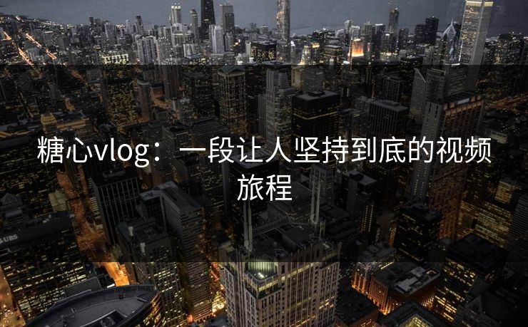 糖心vlog：一段让人坚持到底的视频旅程