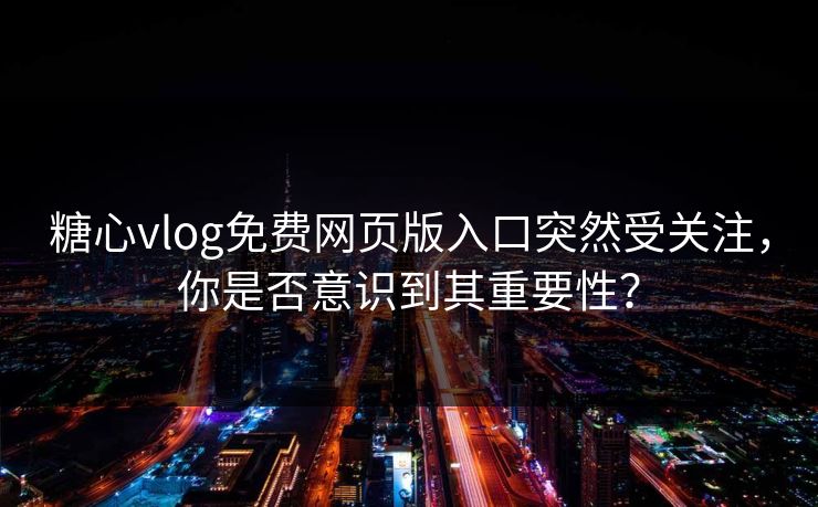 糖心vlog免费网页版入口突然受关注，你是否意识到其重要性？