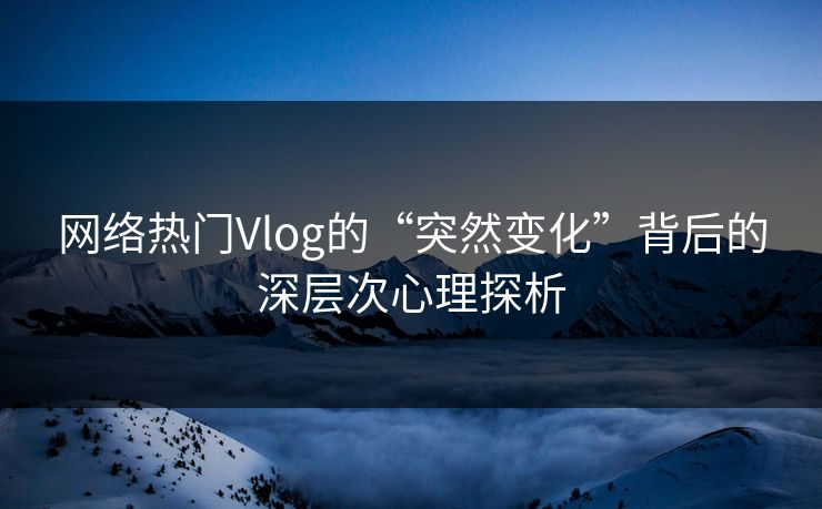 网络热门Vlog的“突然变化”背后的深层次心理探析