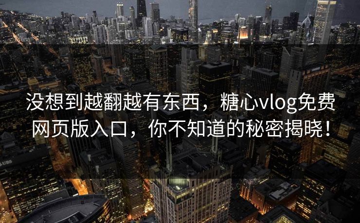 没想到越翻越有东西，糖心vlog免费网页版入口，你不知道的秘密揭晓！