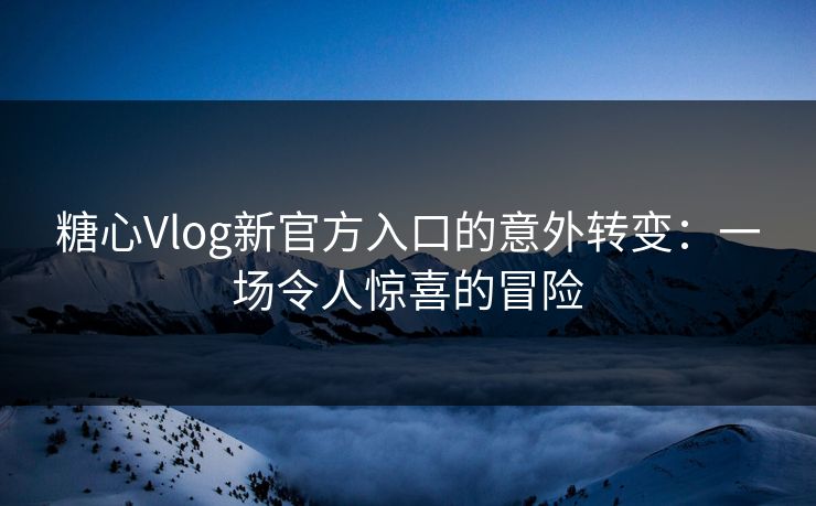 糖心Vlog新官方入口的意外转变：一场令人惊喜的冒险