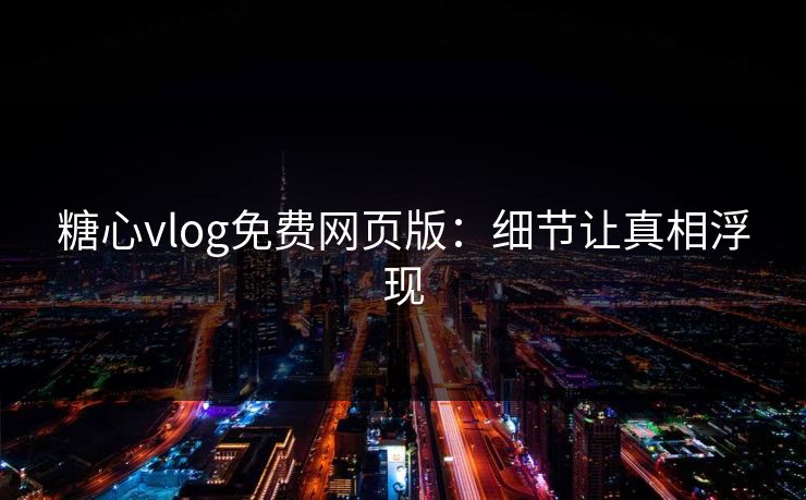 糖心vlog免费网页版：细节让真相浮现