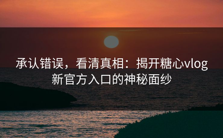 承认错误，看清真相：揭开糖心vlog新官方入口的神秘面纱