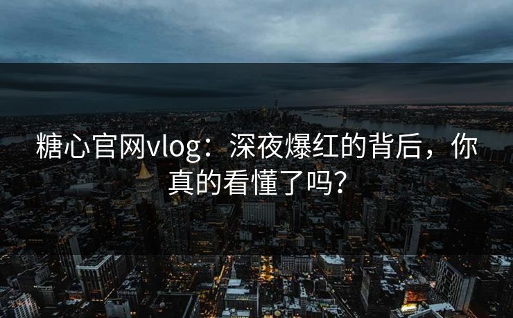 糖心官网vlog：深夜爆红的背后，你真的看懂了吗？