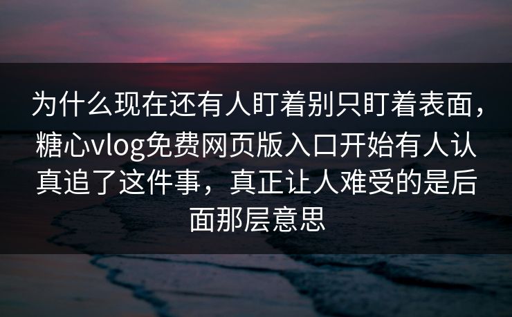为什么现在还有人盯着别只盯着表面，糖心vlog免费网页版入口开始有人认真追了这件事，真正让人难受的是后面那层意思