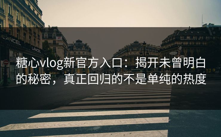 糖心vlog新官方入口：揭开未曾明白的秘密，真正回归的不是单纯的热度