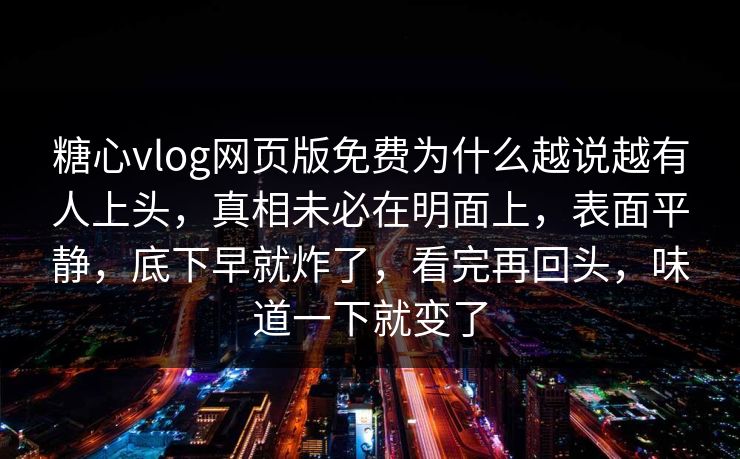 糖心vlog网页版免费为什么越说越有人上头，真相未必在明面上，表面平静，底下早就炸了，看完再回头，味道一下就变了