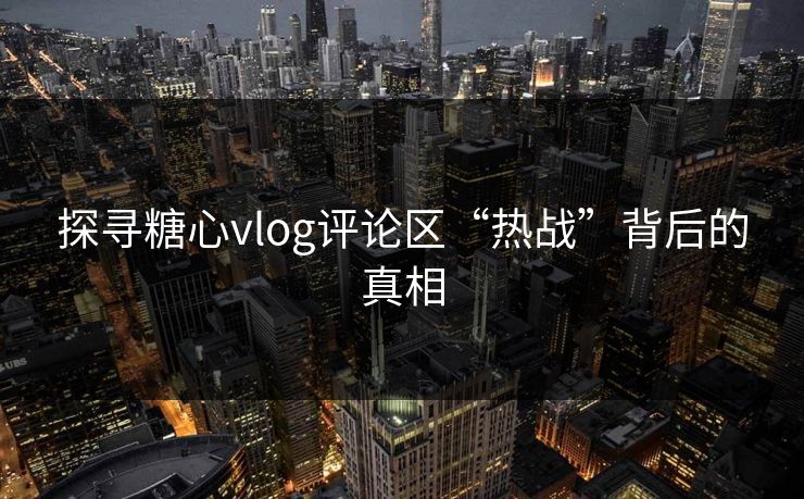 探寻糖心vlog评论区“热战”背后的真相