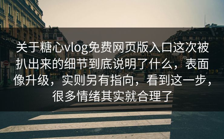 关于糖心vlog免费网页版入口这次被扒出来的细节到底说明了什么，表面像升级，实则另有指向，看到这一步，很多情绪其实就合理了