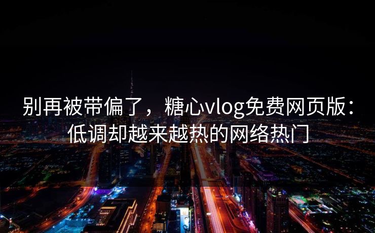 别再被带偏了，糖心vlog免费网页版：低调却越来越热的网络热门